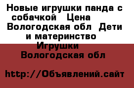 Новые игрушки панда с собачкой › Цена ­ 500 - Вологодская обл. Дети и материнство » Игрушки   . Вологодская обл.